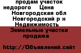 продам участок недорого  › Цена ­ 250 000 - Новгородская обл., Новгородский р-н Недвижимость » Земельные участки продажа   